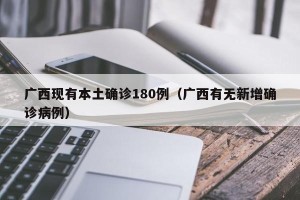 广西现有本土确诊180例（广西有无新增确诊病例）
