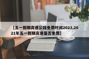 【五一假期高速公路免费时间2023,2021年五一假期高速是否免费】