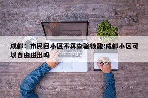 成都：市民回小区不再查验核酸:成都小区可以自由进出吗