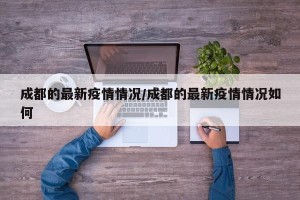 成都的最新疫情情况/成都的最新疫情情况如何