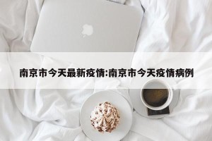 南京市今天最新疫情:南京市今天疫情病例