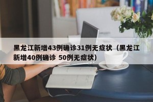 黑龙江新增43例确诊31例无症状（黑龙江新增40例确诊 50例无症状）