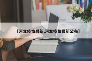 【河北疫情最新,河北疫情最新公布】