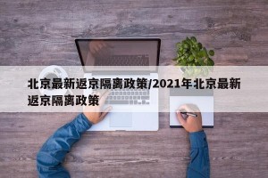 北京最新返京隔离政策/2021年北京最新返京隔离政策