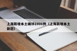 上海新增本土确诊1006例（上海新增本土新冠）