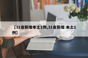【31省新增本土1例,31省新增 本土1例】