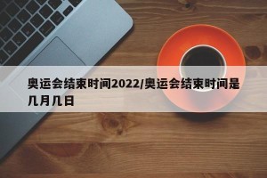 奥运会结束时间2022/奥运会结束时间是几月几日