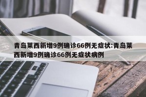 青岛莱西新增9例确诊66例无症状:青岛莱西新增9例确诊66例无症状病例