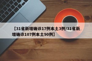 【31省新增确诊17例本土3例/31省新增确诊107例本土90例】