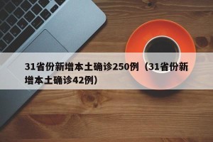 31省份新增本土确诊250例（31省份新增本土确诊42例）