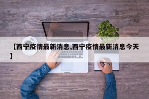 【西宁疫情最新消息,西宁疫情最新消息今天】