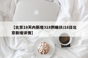 【北京18天内新增318例确诊/18日北京新增详情】