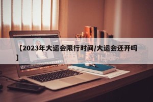 【2023年大运会限行时间/大运会还开吗】