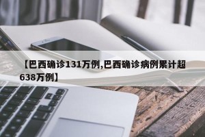 【巴西确诊131万例,巴西确诊病例累计超638万例】