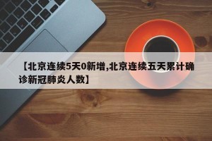 【北京连续5天0新增,北京连续五天累计确诊新冠肺炎人数】