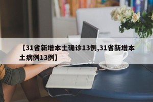 【31省新增本土确诊13例,31省新增本土病例13例】