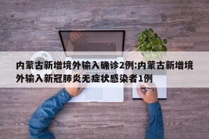 内蒙古新增境外输入确诊2例:内蒙古新增境外输入新冠肺炎无症状感染者1例