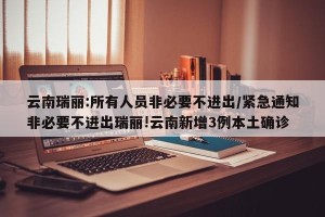 云南瑞丽:所有人员非必要不进出/紧急通知非必要不进出瑞丽!云南新增3例本土确诊