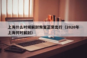 上海什么时候解封恢复正常出行（2020年上海何时解封）