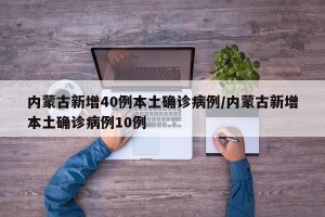 内蒙古新增40例本土确诊病例/内蒙古新增本土确诊病例10例