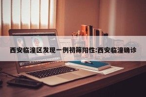 西安临潼区发现一例初筛阳性:西安临潼确诊