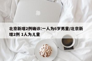 北京新增2例确诊:一人为6岁男童/北京新增2例 1人为儿童