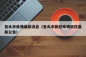 包头市疫情最新消息（包头市新冠疫情防控最新公告）