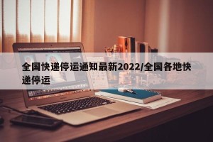 全国快递停运通知最新2022/全国各地快递停运