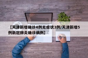 【天津新增确诊4例无症状3例/天津新增5例新冠肺炎确诊病例】