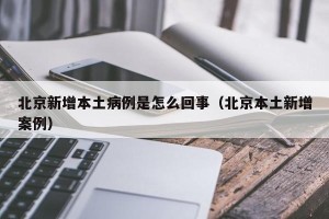 北京新增本土病例是怎么回事（北京本土新增案例）