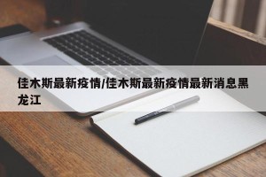 佳木斯最新疫情/佳木斯最新疫情最新消息黑龙江