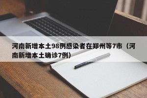 河南新增本土98例感染者在郑州等7市（河南新增本土确诊7例）