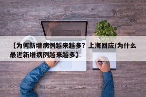 【为何新增病例越来越多？上海回应/为什么最近新增病例越来越多】
