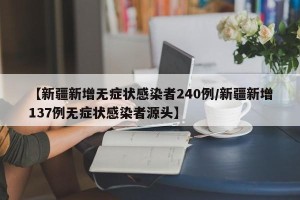 【新疆新增无症状感染者240例/新疆新增137例无症状感染者源头】