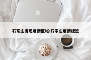 石家庄出现疫情区域:石家庄疫情规迹