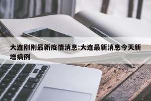 大连刚刚最新疫情消息:大连最新消息今天新增病例