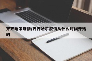 齐齐哈尔疫情/齐齐哈尔疫情从什么时候开始的