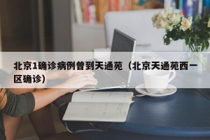 北京1确诊病例曾到天通苑（北京天通苑西一区确诊）