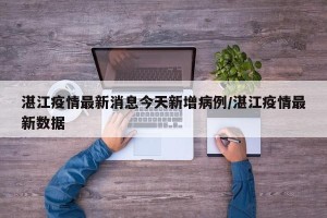湛江疫情最新消息今天新增病例/湛江疫情最新数据