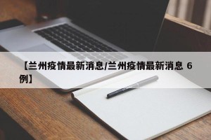【兰州疫情最新消息/兰州疫情最新消息 6例】