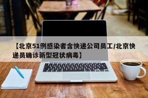 【北京51例感染者含快递公司员工/北京快递员确诊新型冠状病毒】