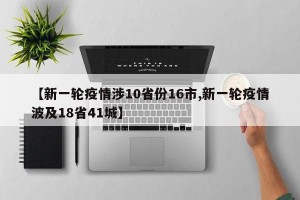 【新一轮疫情涉10省份16市,新一轮疫情波及18省41城】
