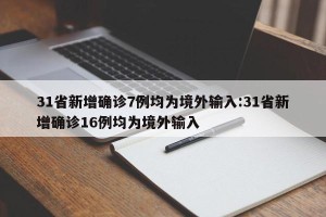 31省新增确诊7例均为境外输入:31省新增确诊16例均为境外输入