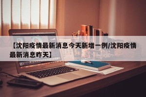 【沈阳疫情最新消息今天新增一例/沈阳疫情最新消息昨天】