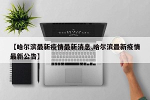 【哈尔滨最新疫情最新消息,哈尔滨最新疫情最新公告】