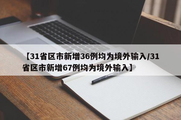【31省区市新增36例均为境外输入/31省区市新增67例均为境外输入】