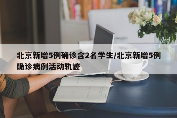 北京新增5例确诊含2名学生/北京新增5例确诊病例活动轨迹