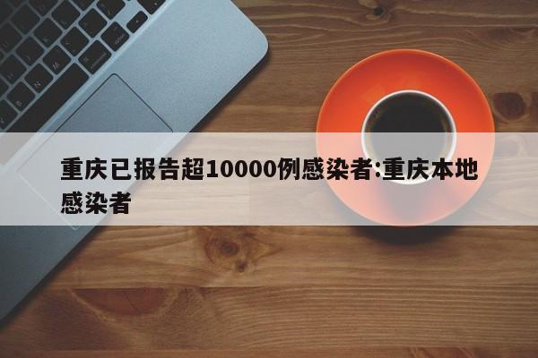 重庆已报告超10000例感染者:重庆本地感染者