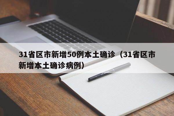 31省区市新增50例本土确诊(31省区市新增本土确诊病例)