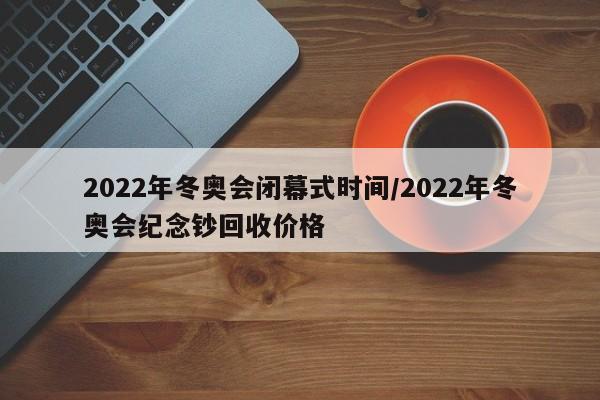 2022年冬奥会闭幕式时间/2022年冬奥会纪念钞回收价格
